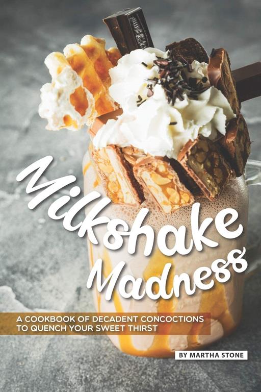 Milkshake Madness: A Cookbook of Decadent Concoctions to Quench your Sweet Thirst