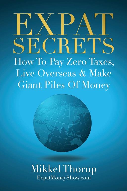 Expat Secrets: How To Pay Zero Taxes, Live Overseas &amp; Make Giant Piles of Money