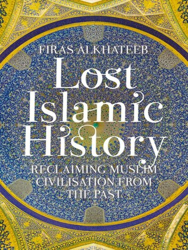 Lost Islamic History : Reclaiming Muslim Civilization from the Past.