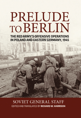 Prelude to berlin : the red army's offensive operations in poland and eastern germany, 1945.