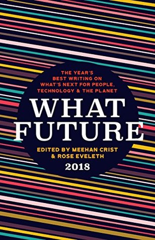 What Future 2018: The Year's Best Writing on What's Next for People, Technology &amp; the Planet