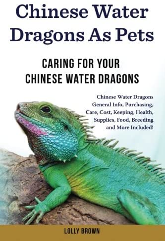 Chinese Water Dragons as Pets: Chinese Water Dragons General Info, Purchasing, Care, Cost, Keeping, Health, Supplies, Food, Breeding and More Included! Caring For Your Chinese Water Dragons