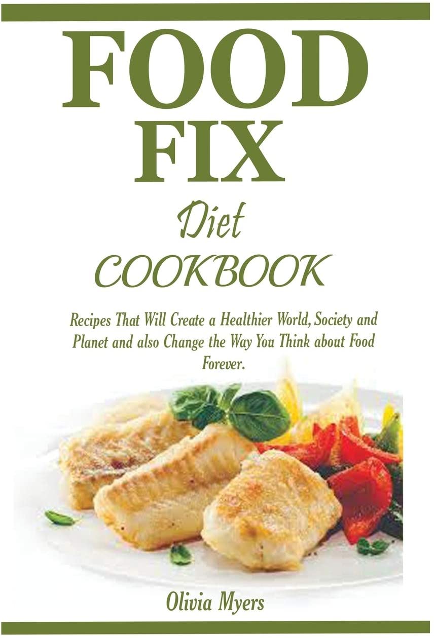 Food Fix Diet Cookbook: Recipes That Will Create a Healthier World, Society and Planet and also Change the Way You Think about Food Forever.