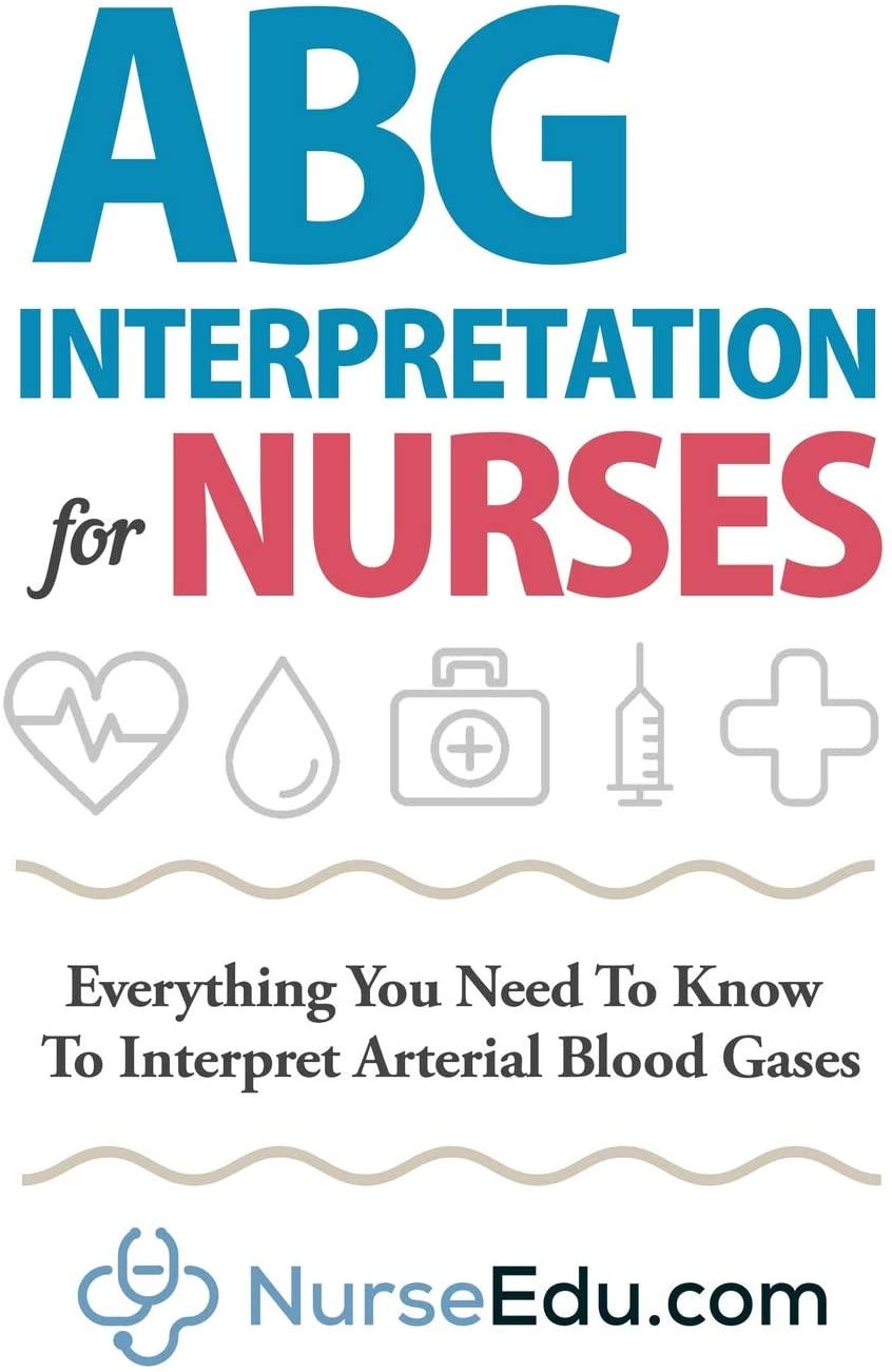 ABG Interpretation for Nurses: Everything You Need To Know To Interpret Arterial Blood Gases (Resources for RNs &amp; RRTs)