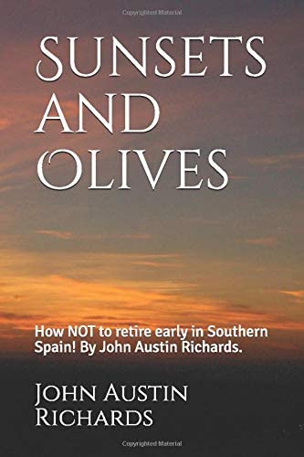 Sunsets and Olives: How NOT to retire early in Southern Spain! By John Austin Richards.