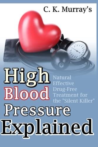 High Blood Pressure Explained: Natural, Effective, Drug-Free Treatment for the &ldquo;Silent Killer&rdquo;