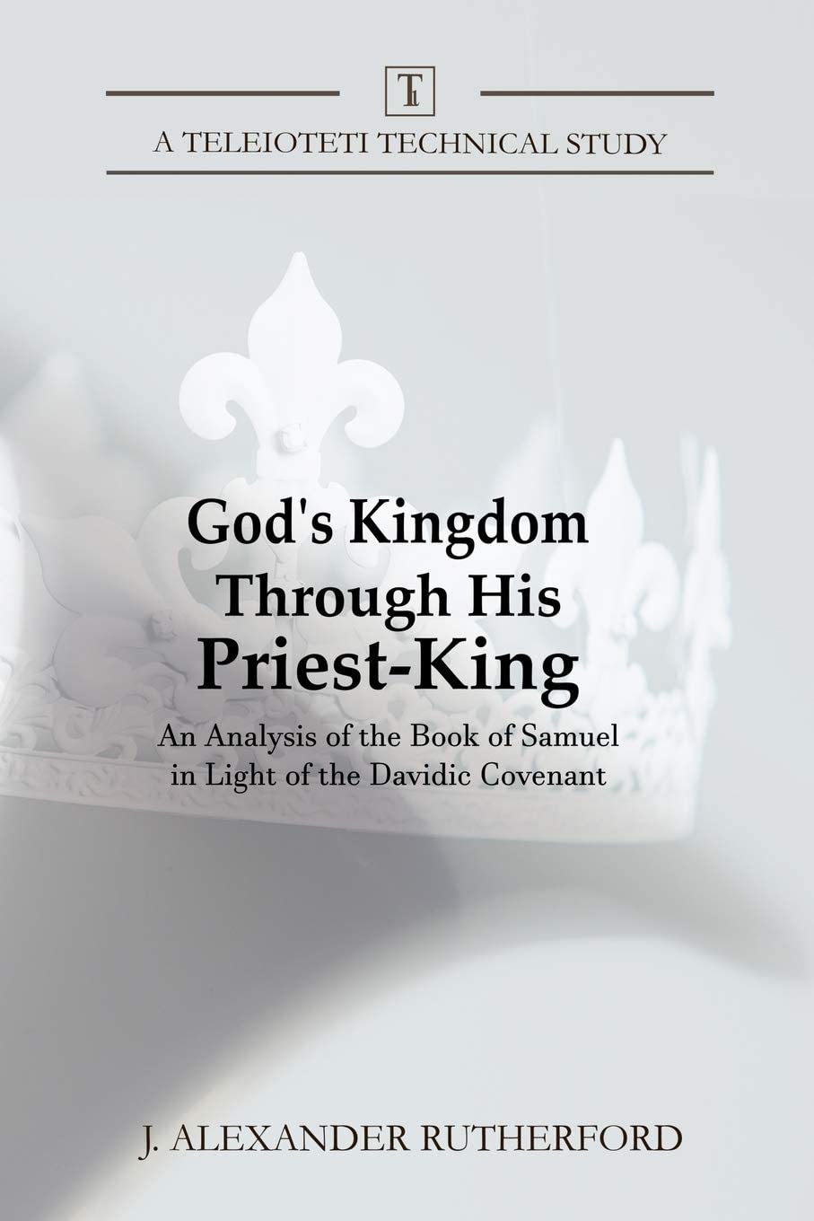 God's Kingdom through His Priest-King: An Analysis of the Book of Samuel in Light of the Davidic Covenant (Teleioteti Technical Studies)