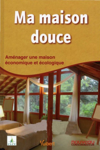 Ma maison douce : aménager une maison économique et écologique.