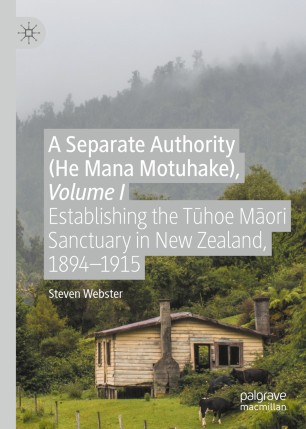 A Separate Authority (He Mana Motuhake), Volume I : Establishing the Tūhoe Māori Sanctuary in New Zealand, 1894-1915