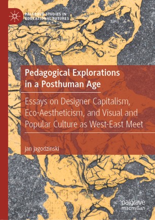 Pedagogical Explorations in a Posthuman Age : Essays on Designer Capitalism, Eco-Aestheticism, and Visual and Popular Culture as West-East Meet