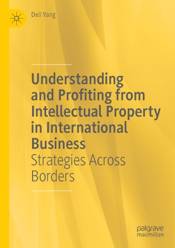 Understanding and Profiting from Intellectual Property in International Business : Strategies Across Borders