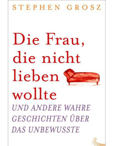 Die Frau, die nicht lieben wollte Und andere wahre Geschichten über das Unbewusste