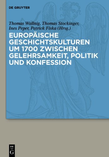 Europaische Geschichtskulturen Um 1700 Zwischen Gelehrsamkeit, Politik Und Konfession