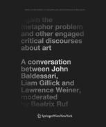 Again the metaphor problem and other engaged critical discourses about art : a conversation between John Baldessari, Liam Gillick, Lawrence Weiner