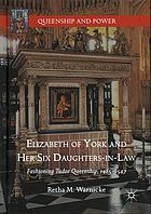 Elizabeth of York and her six daughters-in-law : fashioning Tudor queenship, 1485-1547