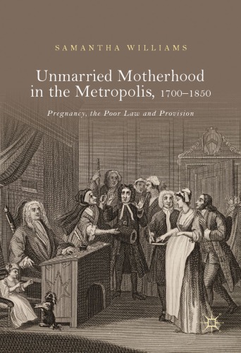 Unmarried Motherhood in the Metropolis, 1700-1850 : Pregnancy, the Poor Law and Provision