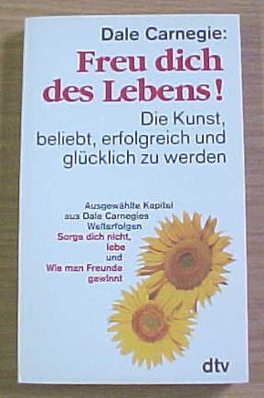 Freu dich des Lebens! : die Kunst, beliebt, erfolgreich und glücklich zu werden : ausgewählte Kapitel aus Dale Carnegies Welterfolgen Sorge dich nicht - lebe! und Wie man Freunde gewinnt