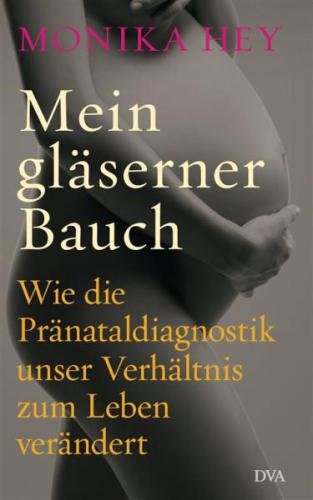 Mein gläserner Bauch Wie die Pränataldiagnostik unser Verhältnis zum Leben verändert