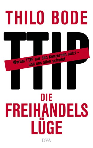 Die Freihandelslüge Warum TTIP nur den Konzernen nützt - und uns allen schadet