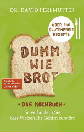Dumm wie Brot - Das Kochbuch So verhindern Sie, dass Weizen Ihr Gehirn zerstört - Über 150 glutenfreie Rezepte