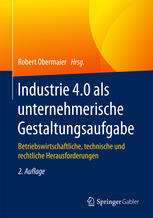 Industrie 4.0 als unternehmerische Gestaltungsaufgabe Betriebswirtschaftliche, technische und rechtliche Herausforderungen