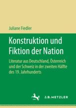 Konstruktion und Fiktion der Nation Literatur aus Deutschland, Österreich und der Schweiz in der zweiten Hälfte des 19. Jahrhunderts