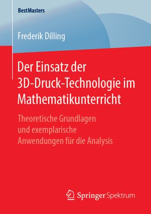 Der Einsatz der 3D-Druck-Technologie im Mathematikunterricht Theoretische Grundlagen und exemplarische Anwendungen für die Analysis