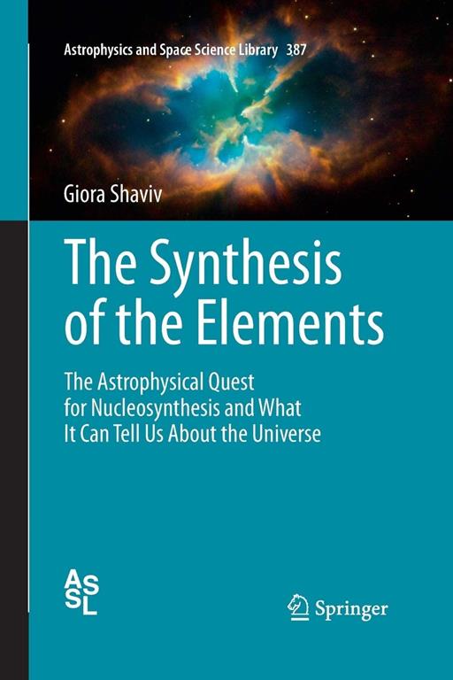 The Synthesis of the Elements: The Astrophysical Quest for Nucleosynthesis and What It Can Tell Us About the Universe (Astrophysics and Space Science Library, 387)