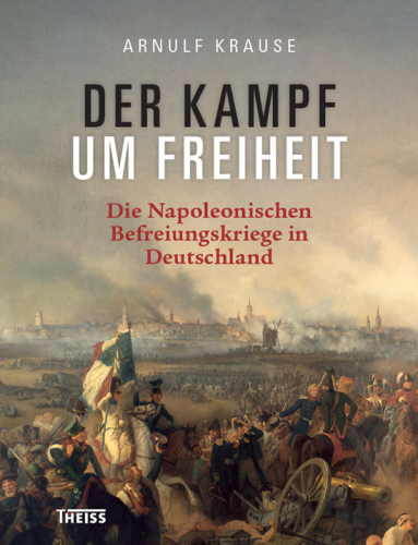 Der Kampf um Freiheit Die Napoleonischen Befreiungskriege in Deutschland