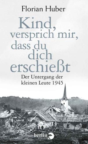 Kind, versprich mir, dass du dich erschießt. Der Untergang der kleinen Leute 1945