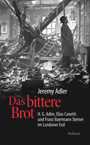 Das bittere Brot H.G. Adler, Elias Canetti und Franz Baermann Steiner im Londoner Exil