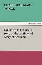 Unknown to History: a story of the captivity of Mary of Scotland