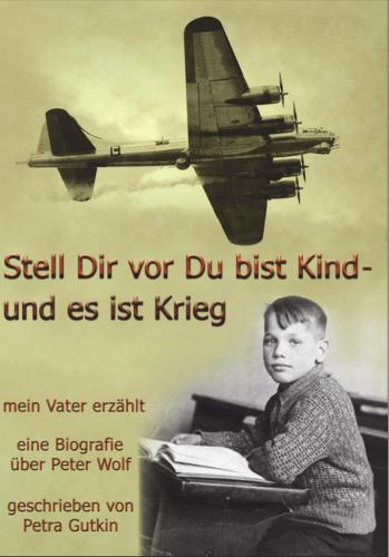 Stell Dir vor Du bist Kind - und es ist Krieg [mein Vater erzählt ; eine Biografie über Peter Wolf, Jahrgang 1931]