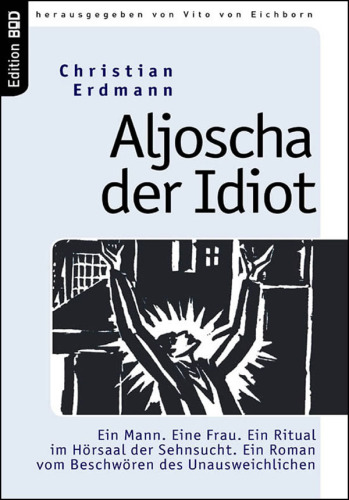 Aljoscha der Idiot Ein Mann. Eine Frau. Ein Ritual im Hörsaal der Sehnsucht. Ein Roman vom Beschwören des Unausweichlichen