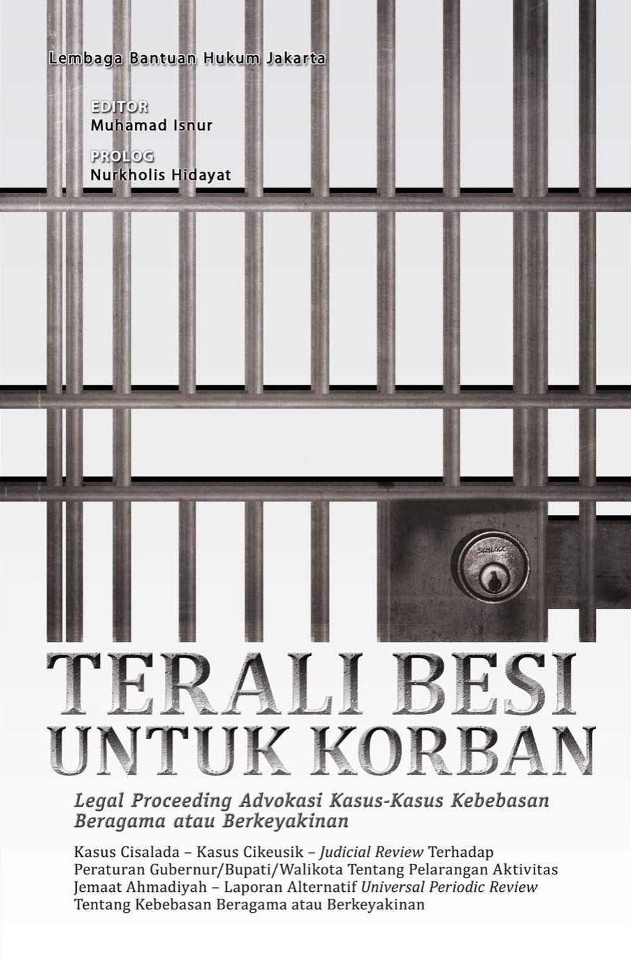 Terali besi untuk korban : legal procedding advokasi kasus-kasus kebebasan beragama atau berkeyakinan : kasus Cisalada-kasus Cikeusik-judical review terhadap peraturan gubernur/bupati/walikota tentang pelarangan aktivitas jemaat Ahmadiyah-laporan alternatif universal periodic review tentang kebebasan beragama atau berkeyakinan