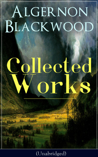 Collected works of Algernon Blackwood : 10 novels & 80+ short stories