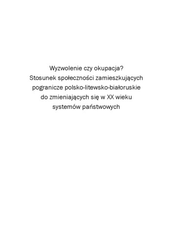 Wyzwolenie czy okupacja? : stosunek społeczności zamieszkujących pogranicze polsko-litewsko-białoruskie do zmieniających się w XX wieku systemów państwowych