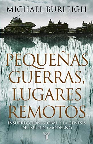 Peque&ntilde;as guerras, lugares remotos: Insurrecci&oacute;n global y la g&eacute;nesis del mundo moderno (Historia) (Spanish Edition)