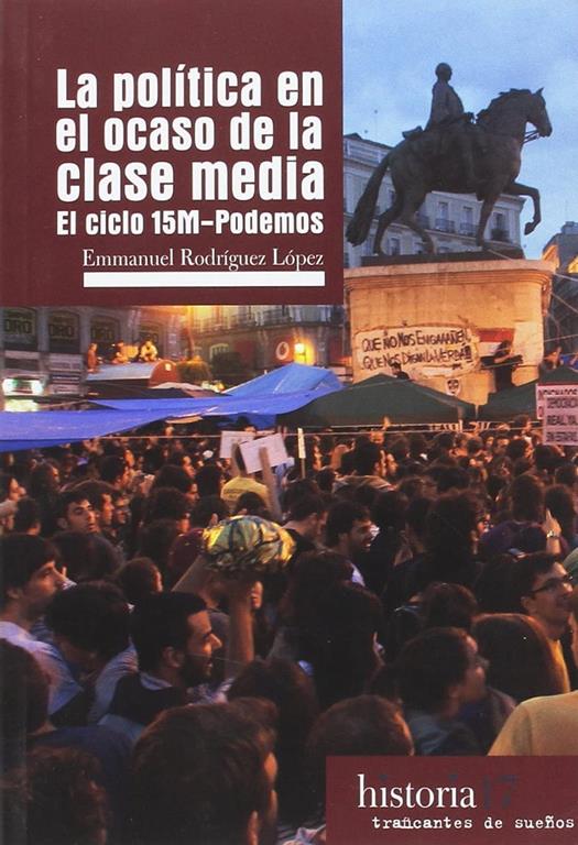 LA POLITICA EN EL OCASO DE LA CLASE MEDIA: EL CICLO 15M-PODEMOS (HISTORIA) (Spanish Edition)