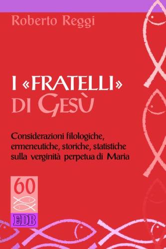 I fratelli di Gesù : considerazioni filologiche, ermeneutiche, storiche, statistiche sulla verginità perpetua di Maria