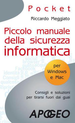 Piccolo manuale della sicurezza informatica : consigli e soluzioni per tirarsi fuori dai guai