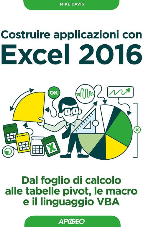 Costruire applicazioni con Excel 2016. Dal foglio di calcolo alle tabelle pivot, le macro e il linguaggio VBA