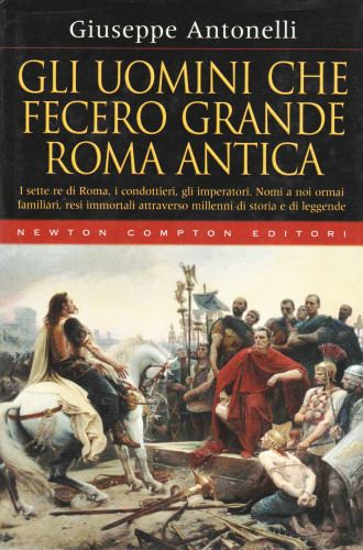 Gli uomini che fecero grande Roma antica : i sette re di Roma, i condottieri, gli imperatori : nomi a noi ormai familiari, resi immortali attraverso millenni di storia e di leggende