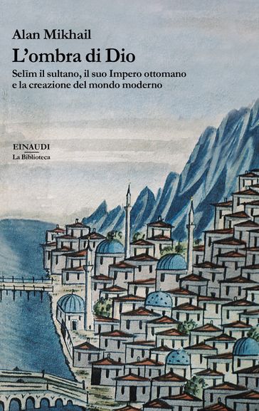 L'ombra di Dio. Selīm il sultano, il suo Impero ottomano e la creazione del mondo moderno