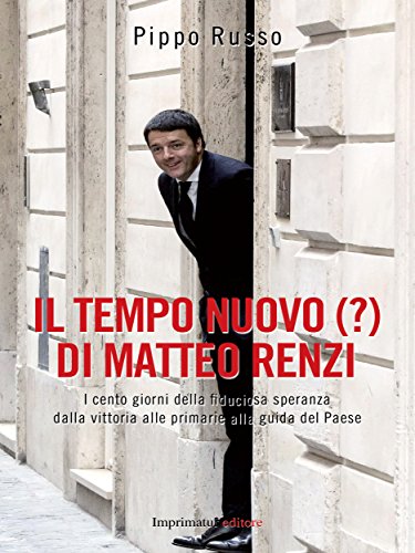 Il tempo nuovo di Matteo Renzi : i cento giorni della fiduciosa speranza dalla vittoria alle primarie alla guida del paese