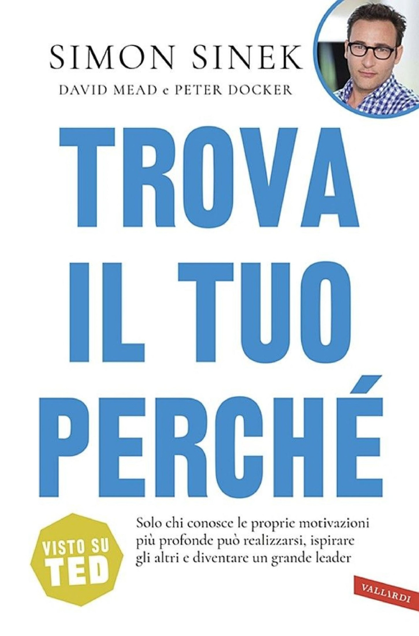 Trova Il Tuo Perché: Solo Chi Conosce Le Proprie Motivazioni Più Profonde Può Realizzarsi, Ispirare Gli Altri E Diventare Un Grande Leader