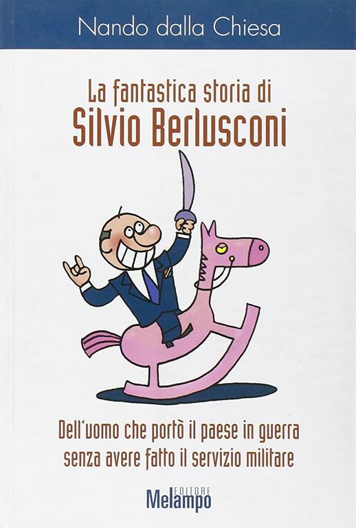 La fantastica storia di Silvio Berlusconi. Dell'uomo che port&ograve; il paese in guerra senza avere fatto il servizio militare