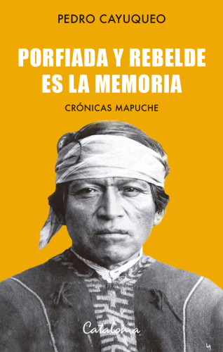 Porfiada y rebelde es la memoria. Crónicas mapuche