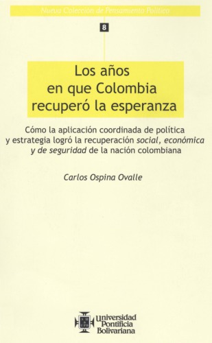 Los años en que Colombia recuperó la esperanza : cómo la aplicación coordinada de política y estrategia logró la recuperación social, económica y de seguridad de la nación colombiana