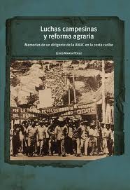 Luchas campesinas y reforma agraria. Memorias de un dirigente de la ANUC en la costa caribe